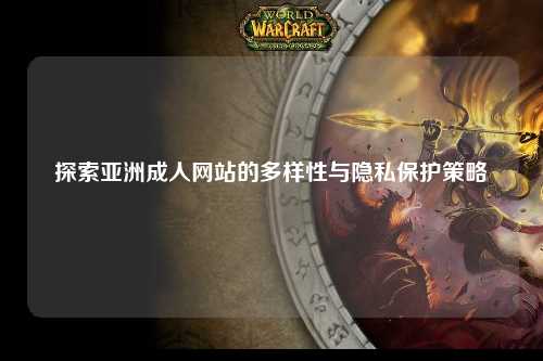 探索亚洲成人网站的多样性与隐私保护策略
