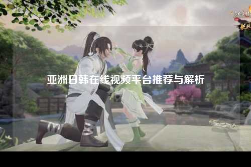 亚洲日韩在线视频平台推荐与解析