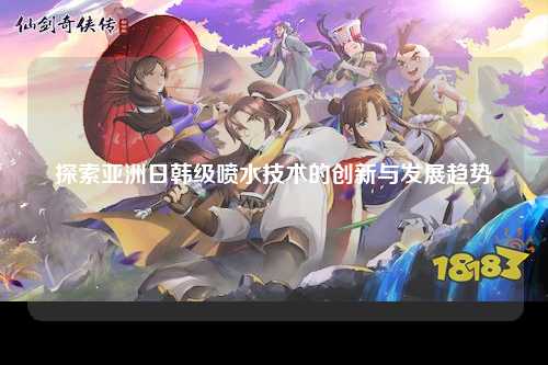 探索亚洲日韩级喷水技术的创新与发展趋势