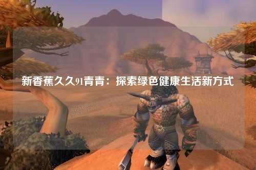 新香蕉久久91青青：探索绿色健康生活新方式