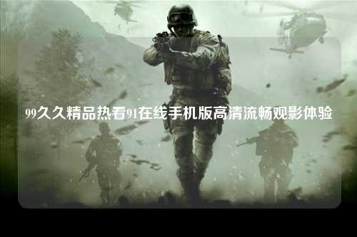 99久久精品热看91在线手机版高清流畅观影体验
