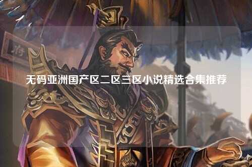 无码亚洲国产区二区三区小说精选合集推荐