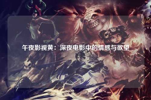 午夜影视黄：深夜电影中的情感与欲望