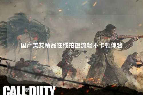 国产美女精品在线拍摄流畅不卡顿体验