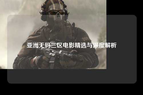 亚洲无码三区电影精选与深度解析
