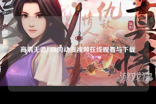 高清无遮挡H肉动漫视频在线观看与下载