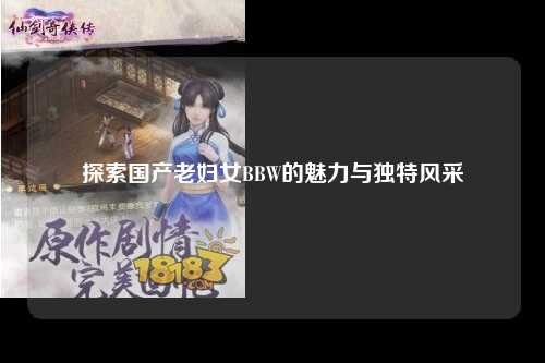 探索国产老妇女BBW的魅力与独特风采