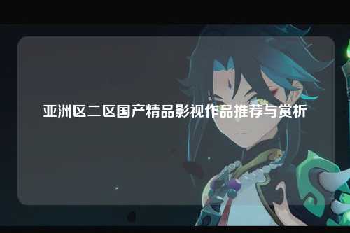 亚洲区二区国产精品影视作品推荐与赏析