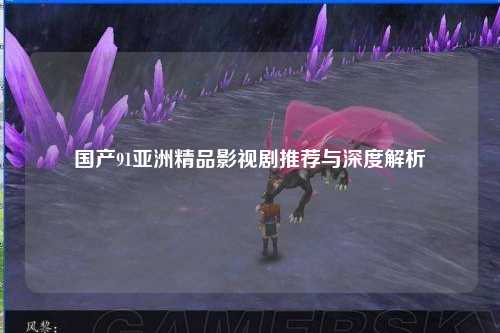 国产91亚洲精品影视剧推荐与深度解析