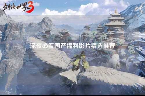 深夜必看国产福利影片精选推荐