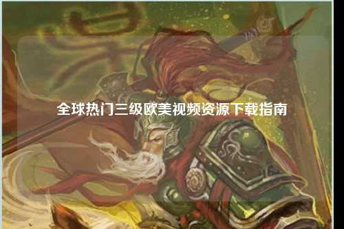 全球热门三级欧美视频资源下载指南