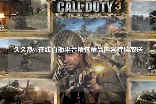 久久热91在线直播平台精选精品内容持续放送