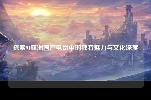 探索91亚洲国产电影中的独特魅力与文化深度