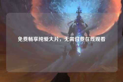 免费畅享纯爱大片，无需付费在线观看