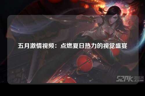 五月激情视频：点燃夏日热力的视觉盛宴