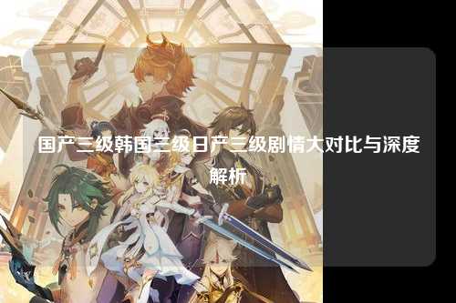 国产三级韩国三级日产三级剧情大对比与深度解析