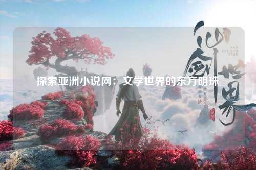 探索亚洲小说网：文学世界的东方明珠