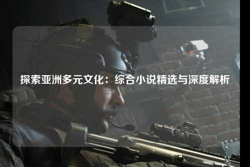探索亚洲多元文化：综合小说精选与深度解析