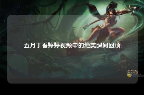 五月丁香婷婷视频中的绝美瞬间回顾