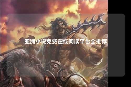 亚洲小说免费在线阅读平台全推荐