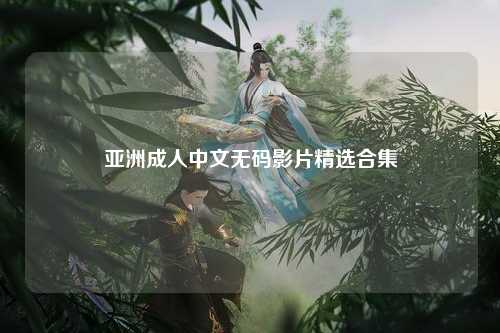 亚洲成人中文无码影片精选合集