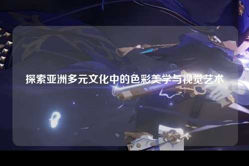 探索亚洲多元文化中的色彩美学与视觉艺术