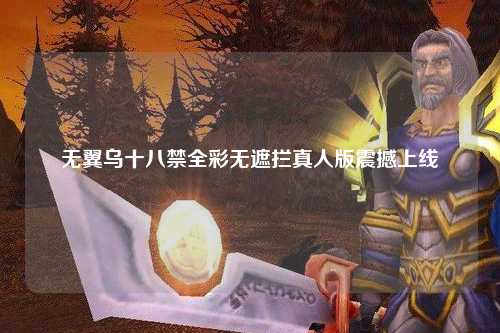 无翼乌十八禁全彩无遮拦真人版震撼上线