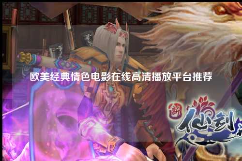 欧美经典情色电影在线高清播放平台推荐