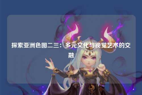 探索亚洲色图二三：多元文化与视觉艺术的交融