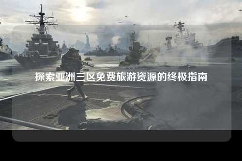 探索亚洲三区免费旅游资源的终极指南
