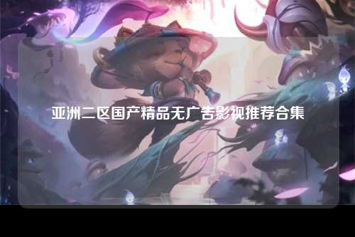 亚洲二区国产精品无广告影视推荐合集