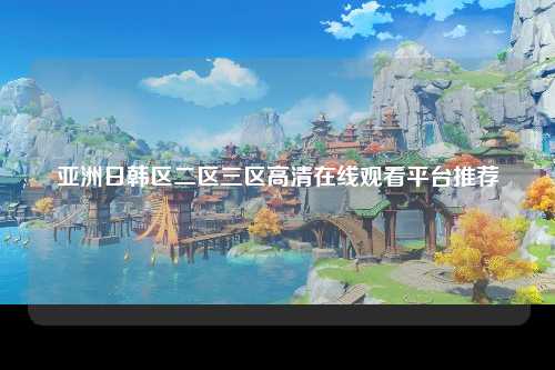 亚洲日韩区二区三区高清在线观看平台推荐