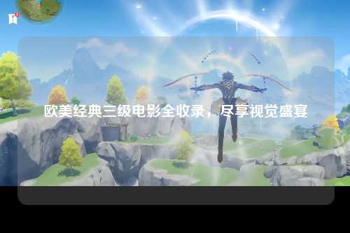 欧美经典三级电影全收录，尽享视觉盛宴