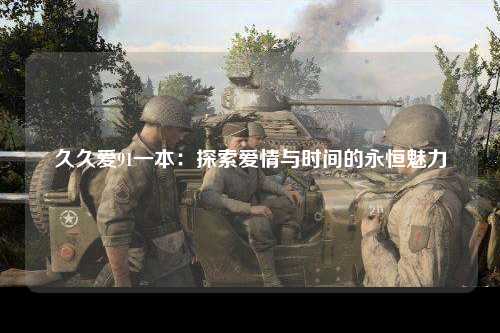 久久爱91一本：探索爱情与时间的永恒魅力