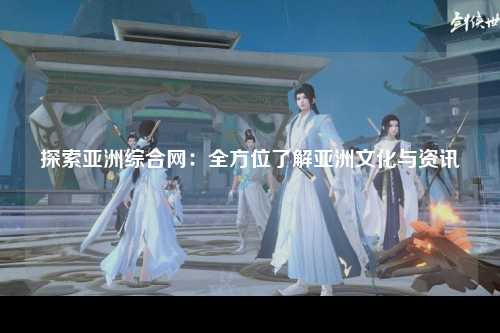 探索亚洲综合网：全方位了解亚洲文化与资讯
