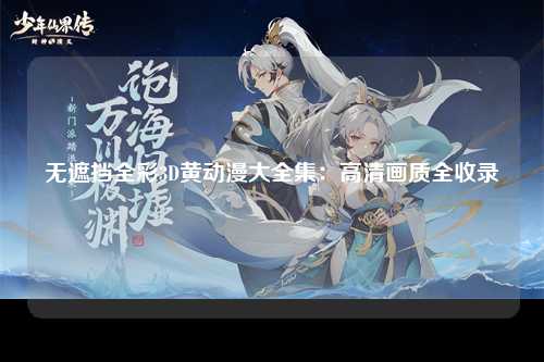 无遮挡全彩3D黄动漫大全集：高清画质全收录