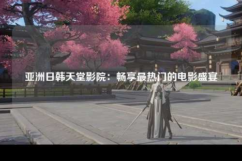亚洲日韩天堂影院：畅享最热门的电影盛宴