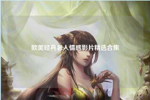 欧美经典老人情感影片精选合集