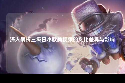 深入解析三级日本欧美视频的文化差异与影响