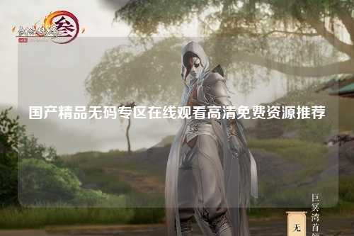 国产精品无码专区在线观看高清免费资源推荐