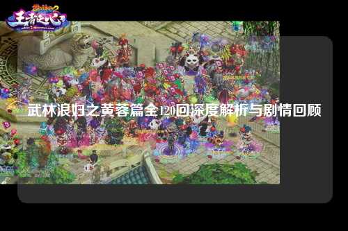 武林浪妇之黄蓉篇全120回深度解析与剧情回顾