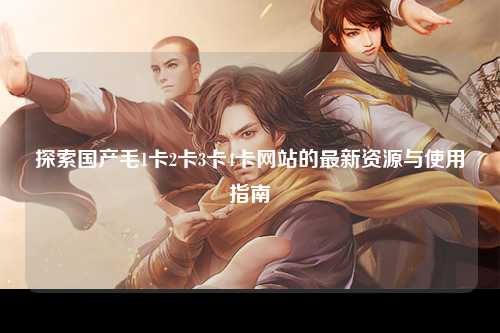 探索国产毛1卡2卡3卡4卡网站的最新资源与使用指南