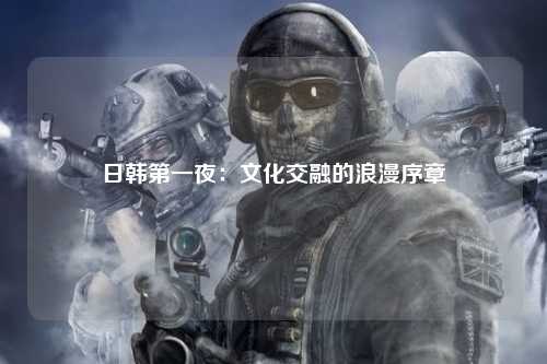 日韩第一夜：文化交融的浪漫序章