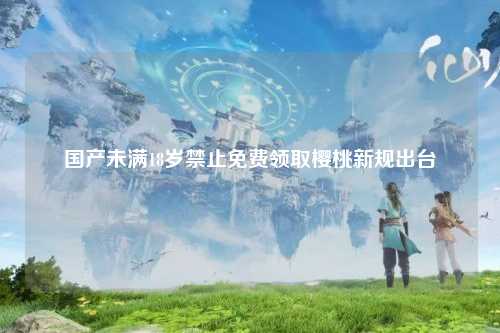 国产未满18岁禁止免费领取樱桃新规出台