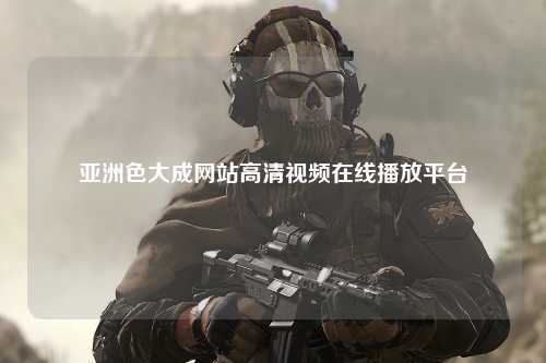 亚洲色大成网站高清视频在线播放平台