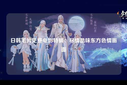 日韩毛片免费电影特辑：尽情品味东方色情画面