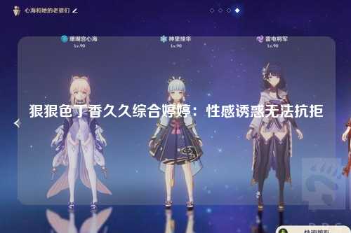 狠狠色丁香久久综合婷婷：性感诱惑无法抗拒