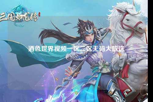 酒色世界视频一区二区无码大放送