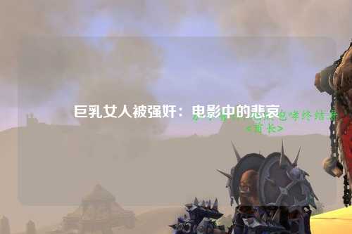 巨乳女人被强奸：电影中的悲哀