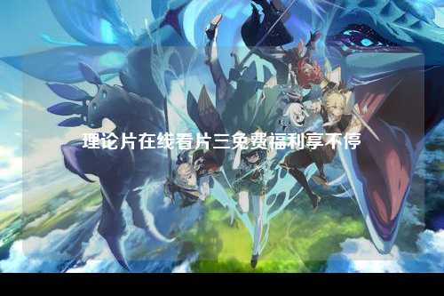 理论片在线看片三免费福利享不停